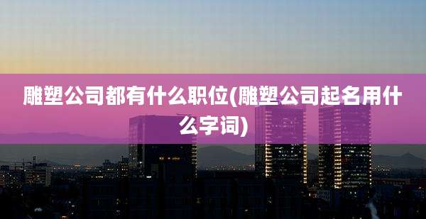 雕塑公司都有什么职位(雕塑公司起名用什么字词)