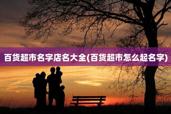百货超市名字店名大全(百货超市怎么起名字)