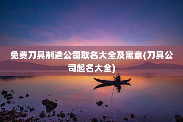 免费刀具制造公司取名大全及寓意(刀具公司起名大全)