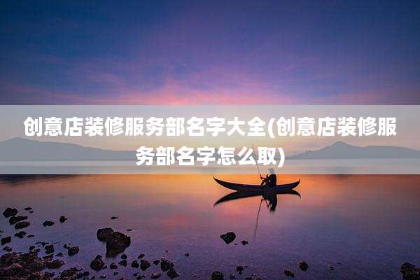 创意店装修服务部名字大全(创意店装修服务部名字怎么取)