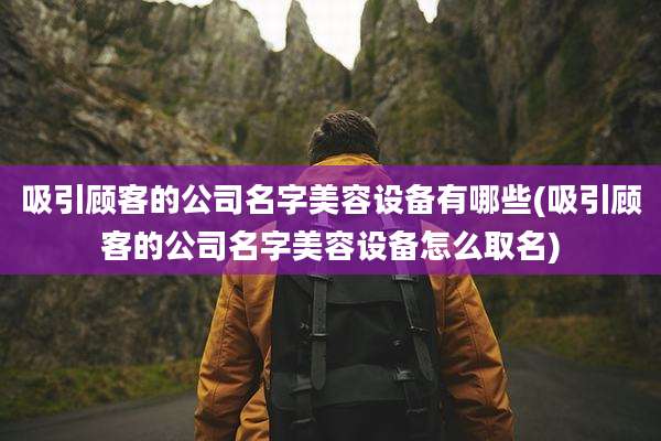 吸引顾客的公司名字美容设备有哪些(吸引顾客的公司名字美容设备怎么取名)