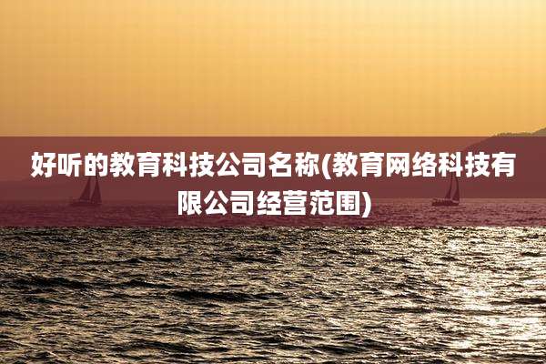 好听的教育科技公司名称(教育网络科技有限公司经营范围)
