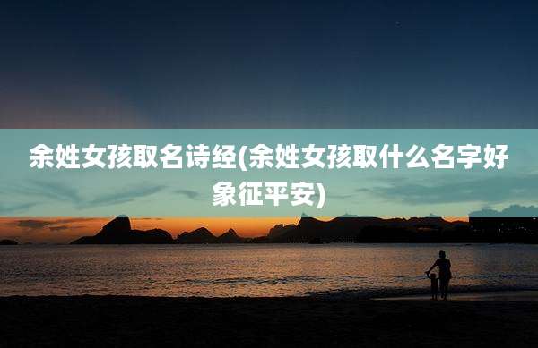 余姓女孩取名诗经(余姓女孩取什么名字好象征平安)