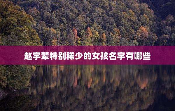 赵字辈特别稀少的女孩名字有哪些