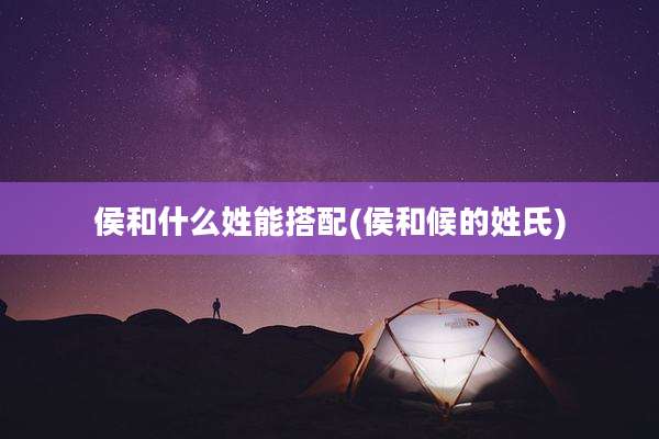 侯和什么姓能搭配(侯和候的姓氏)