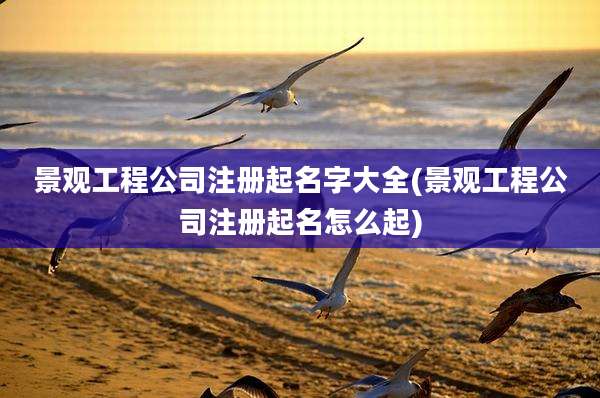 景观工程公司注册起名字大全(景观工程公司注册起名怎么起)