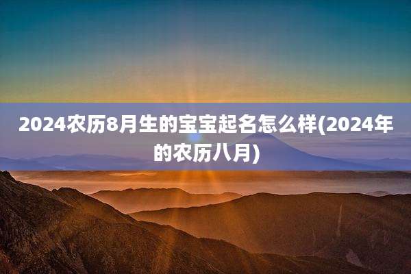 2024农历8月生的宝宝起名怎么样(2024年的农历八月)