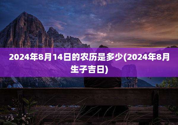 2024年8月14日的农历是多少(2024年8月生子吉日)