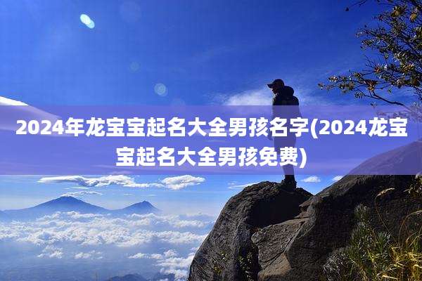 2024年龙宝宝起名大全男孩名字(2024龙宝宝起名大全男孩免费)