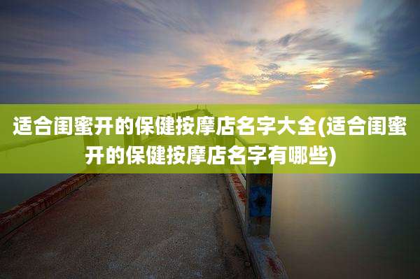 适合闺蜜开的保健按摩店名字大全(适合闺蜜开的保健按摩店名字有哪些)