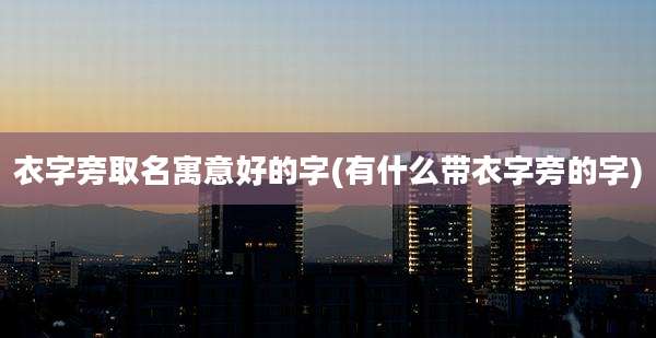 衣字旁取名寓意好的字(有什么带衣字旁的字)