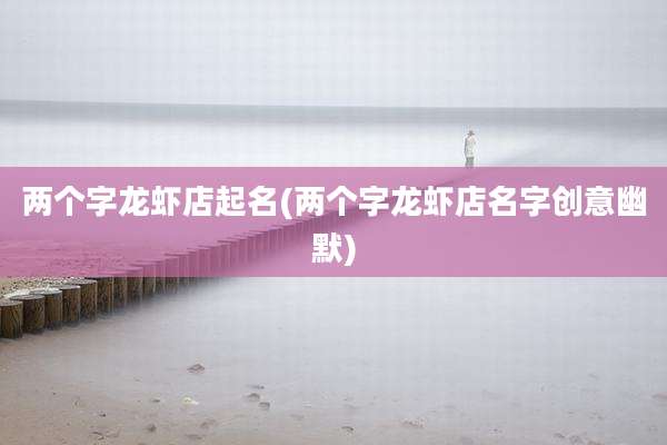 两个字龙虾店起名(两个字龙虾店名字创意幽默)