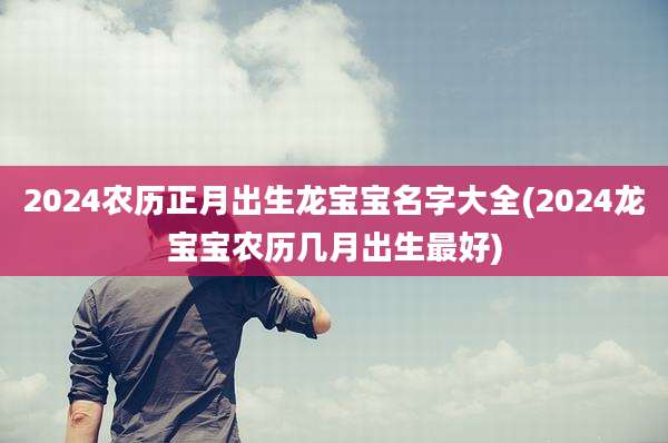 2024农历正月出生龙宝宝名字大全(2024龙宝宝农历几月出生最好)