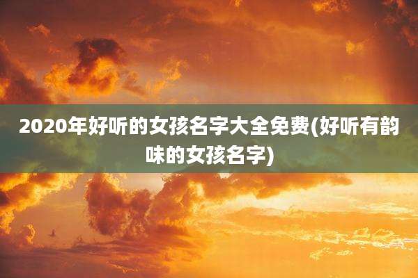 2020年好听的女孩名字大全免费(好听有韵味的女孩名字)