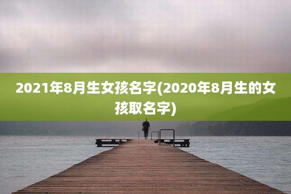 2021年8月生女孩名字(2020年8月生的女孩取名字)