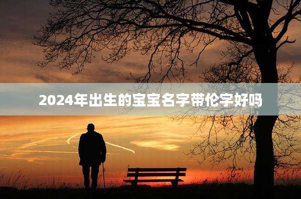 2024年出生的宝宝名字带伦字好吗