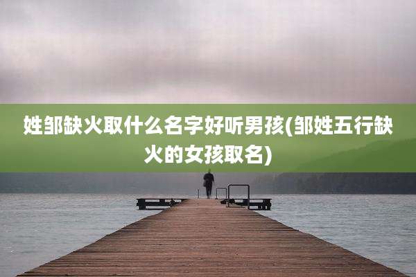 姓邹缺火取什么名字好听男孩(邹姓五行缺火的女孩取名)