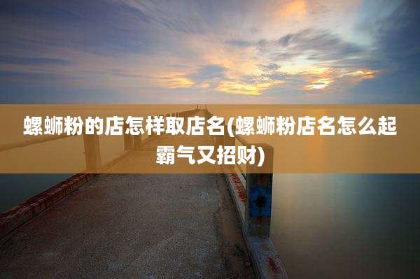 螺蛳粉的店怎样取店名(螺蛳粉店名怎么起霸气又招财)