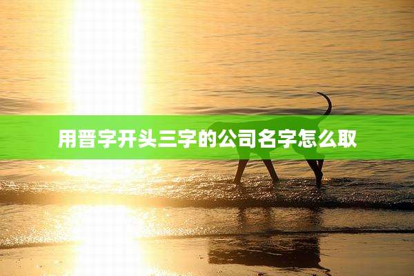 用晋字开头三字的公司名字怎么取