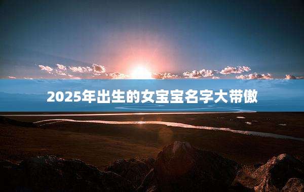 2025年出生的女宝宝名字大带傲