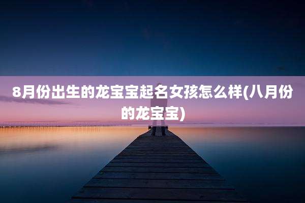 8月份出生的龙宝宝起名女孩怎么样(八月份的龙宝宝)