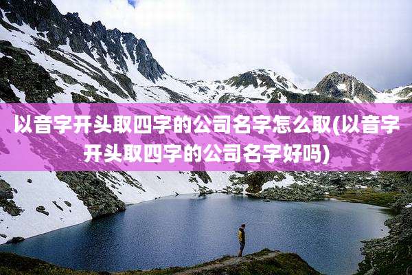 以音字开头取四字的公司名字怎么取(以音字开头取四字的公司名字好吗)