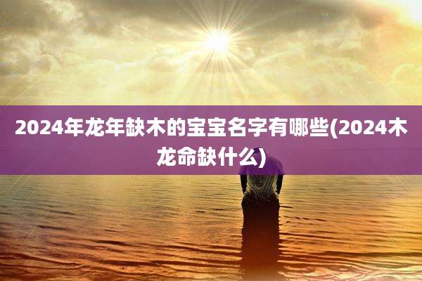 2024年龙年缺木的宝宝名字有哪些(2024木龙命缺什么)