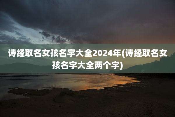 诗经取名女孩名字大全2024年(诗经取名女孩名字大全两个字)