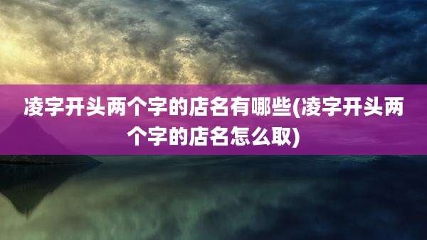 凌字开头两个字的店名有哪些(凌字开头两个字的店名怎么取)