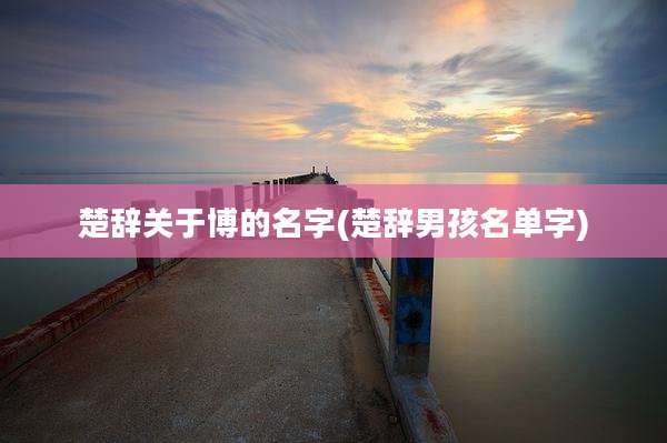 楚辞关于博的名字(楚辞男孩名单字)
