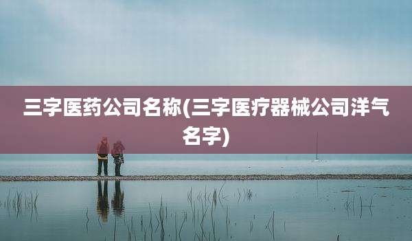 三字医药公司名称(三字医疗器械公司洋气名字)