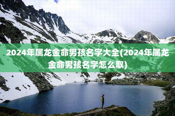 2024年属龙金命男孩名字大全(2024年属龙金命男孩名字怎么取)