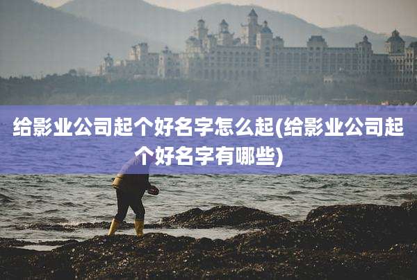 给影业公司起个好名字怎么起(给影业公司起个好名字有哪些)