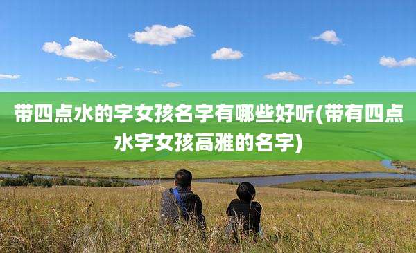 带四点水的字女孩名字有哪些好听(带有四点水字女孩高雅的名字)