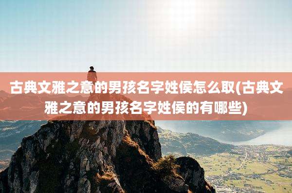 古典文雅之意的男孩名字姓侯怎么取(古典文雅之意的男孩名字姓侯的有哪些)