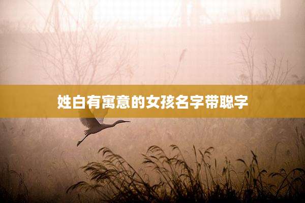 姓白有寓意的女孩名字带聪字
