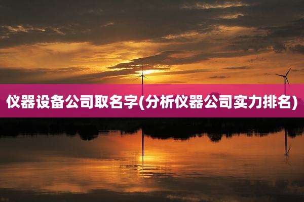 仪器设备公司取名字(分析仪器公司实力排名)