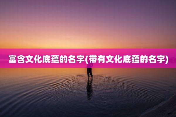 富含文化底蕴的名字(带有文化底蕴的名字)