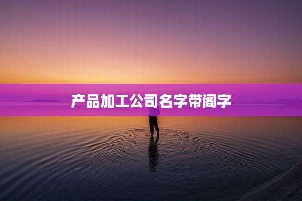 产品加工公司名字带阁字