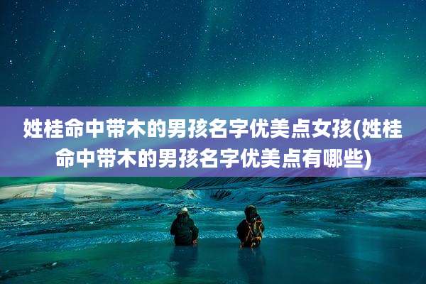 姓桂命中带木的男孩名字优美点女孩(姓桂命中带木的男孩名字优美点有哪些)