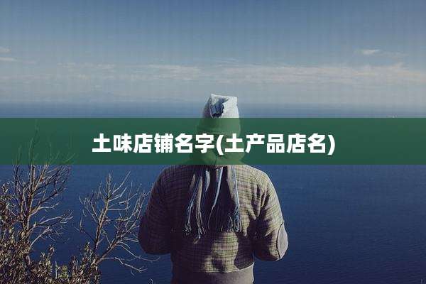 土味店铺名字(土产品店名)