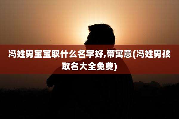 冯姓男宝宝取什么名字好,带寓意(冯姓男孩取名大全免费)