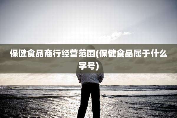 保健食品商行经营范围(保健食品属于什么字号)