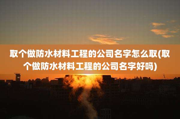 取个做防水材料工程的公司名字怎么取(取个做防水材料工程的公司名字好吗)