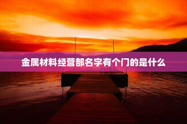 金属材料经营部名字有个门的是什么