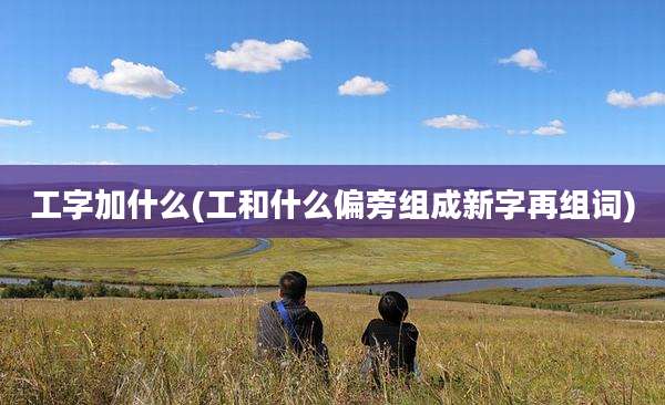工字加什么(工和什么偏旁组成新字再组词)