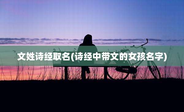 文姓诗经取名(诗经中带文的女孩名字)