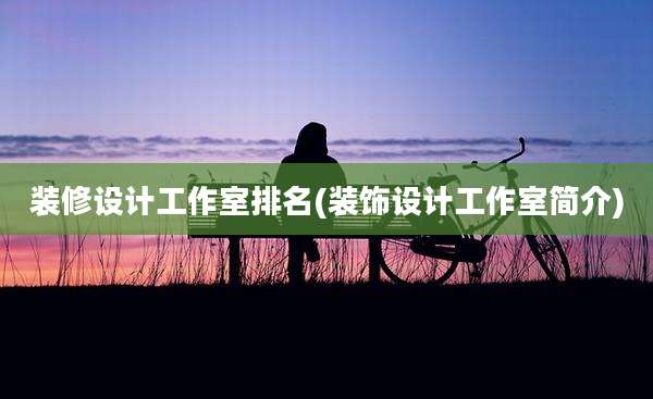 装修设计工作室排名(装饰设计工作室简介)