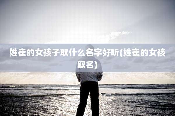 姓崔的女孩子取什么名字好听(姓崔的女孩取名)