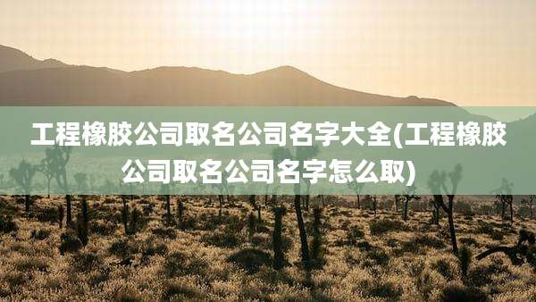 工程橡胶公司取名公司名字大全(工程橡胶公司取名公司名字怎么取)